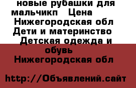 новые рубашки для мальчикп › Цена ­ 500 - Нижегородская обл. Дети и материнство » Детская одежда и обувь   . Нижегородская обл.